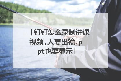 钉钉怎么录制讲课视频,人要出镜,ppt也要显示