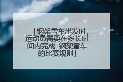 钢架雪车出发时,运动员需要在多长时间内完成 钢架雪车的比赛规则