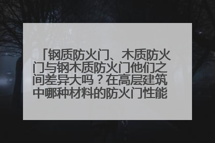 钢质防火门、木质防火门与钢木质防火门他们之间差异大吗?在高层建筑中哪种材料的防火门性能稳定?求急!
