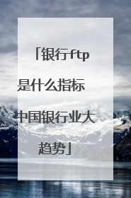银行ftp是什么指标 中国银行业大趋势