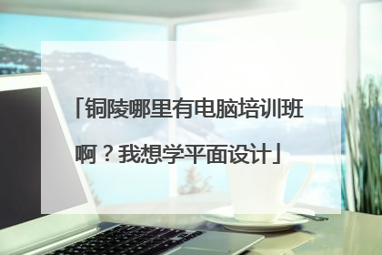 铜陵哪里有电脑培训班啊？我想学平面设计