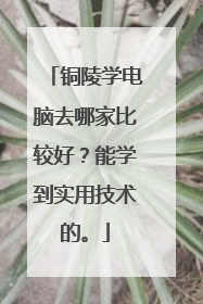 铜陵学电脑去哪家比较好？能学到实用技术的。