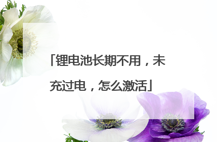 锂电池长期不用,未充过电,怎么激活