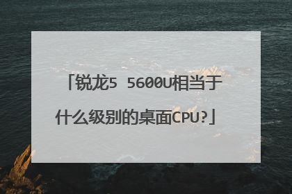 锐龙5 5600U相当于什么级别的桌面CPU?