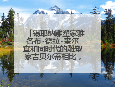 锡耶纳雕塑家雅各布·德拉·奎尔查和同时代的雕塑家吉贝尔蒂相比，有何特点？