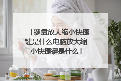 键盘放大缩小快捷键是什么电脑放大缩小快捷键是什么