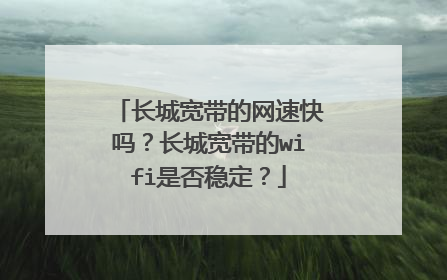 长城宽带的网速快吗?长城宽带的wifi是否稳定?
