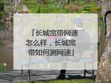 长城宽带网速怎么样，长城宽带如何测网速