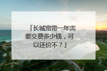 长城宽带一年需要交费多少钱，可以还价不？