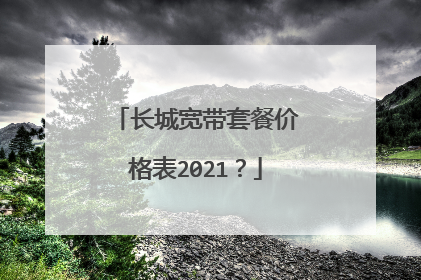 长城宽带套餐价格表2021？
