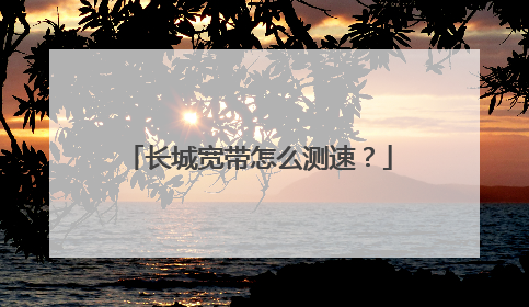 长城宽带怎么测速?