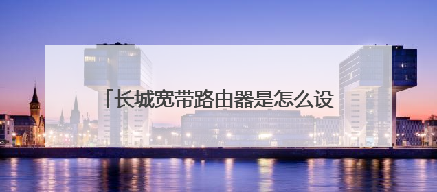 长城宽带路由器是怎么设置的请教高手，长城宽