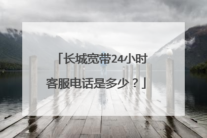 长城宽带24小时客服电话是多少？