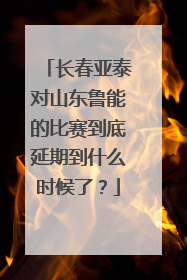 长春亚泰对山东鲁能的比赛到底延期到什么时候了？