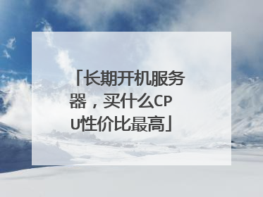 长期开机服务器,买什么CPU性价比最高
