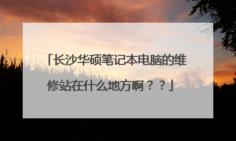 长沙华硕笔记本电脑的维修站在什么地方啊??