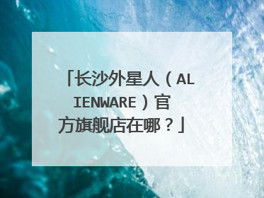 长沙外星人（ALIENWARE）官方旗舰店在哪？