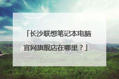 长沙联想笔记本电脑官网旗舰店在哪里?
