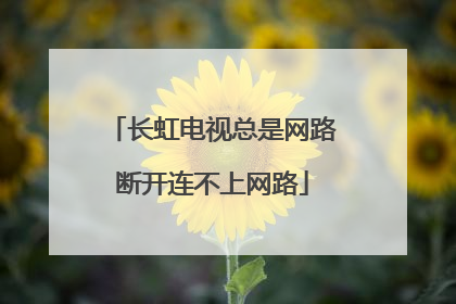 长虹电视总是网路断开连不上网路