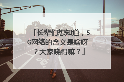 长辈们想知道,5G网络的含义是啥呀?大家晓得嘛?