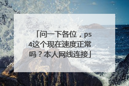 问一下各位,ps4这个现在速度正常吗?本人网线连接