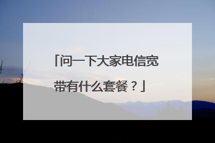问一下大家电信宽带有什么套餐？
