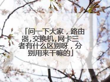 问一下大家,路由器,交换机,网卡三者有什么区别呀,分别用来干嘛的