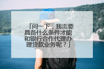 问一下，我需要具备什么条件才能和银行合作代理办理贷款业务呢？