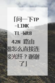 问一下TP-LINK TL-WR842N 路由器怎么直接连接光纤?谢谢了
