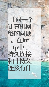 问一个计算机网络的问题。在http中,持久连接和非持久连接有什么不同?