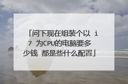 问下现在组装个以 i7 为CPU的电脑要多少钱 都是些什么配置