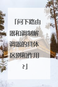 问下路由器和调制解调器的具体区别和作用?