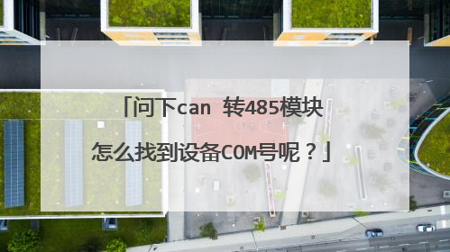 问下can 转485模块怎么找到设备COM号呢？