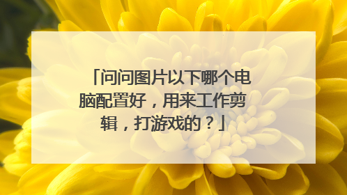 问问图片以下哪个电脑配置好,用来工作剪辑,打游戏的?
