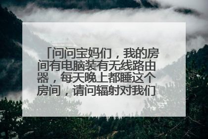 问问宝妈们,我的房间有电脑装有无线路由器,每天晚上都睡这个房间,请问辐射对我们母子有影响吗?