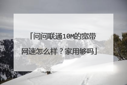 问问联通10M的宽带网速怎么样?家用够吗