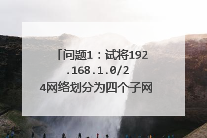 问题1:试将192.168.1.0/24网络划分为四个子网,写出分析过程及结果(每个子网的起止IP地址和子网掩码)。
