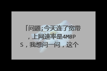 问题;今天连了宽带,上网速率是4MBPS,我想问一问,这个4MBPS是不是网速是4兆的意思?快!