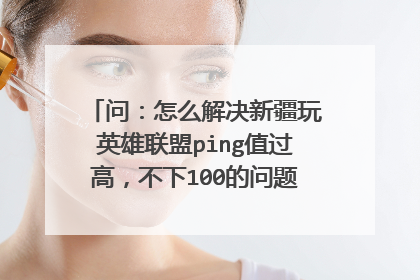 问:怎么解决新疆玩英雄联盟ping值过高,不下100的问题,开加速器都没用,电信宽带网速20m