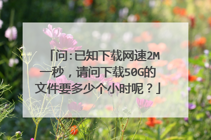 问:已知下载网速2M一秒，请问下载50G的文件要多少个小时呢？