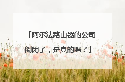 阿尔法路由器的公司倒闭了，是真的吗？