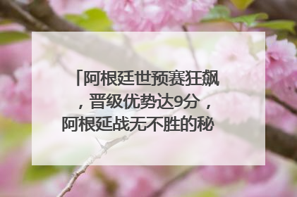 阿根廷世预赛狂飙，晋级优势达9分，阿根延战无不胜的秘诀是什么？
