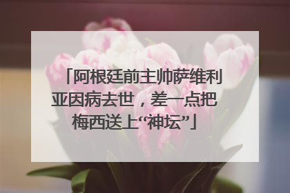 阿根廷前主帅萨维利亚因病去世，差一点把梅西送上“神坛”
