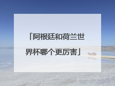 阿根廷和荷兰世界杯哪个更厉害