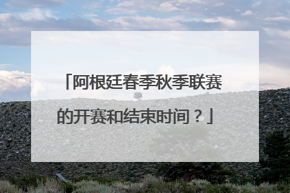 阿根廷春季秋季联赛的开赛和结束时间？