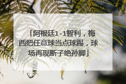 阿根廷1-1智利，梅西把任意球当点球踢，球场再现断子绝孙脚