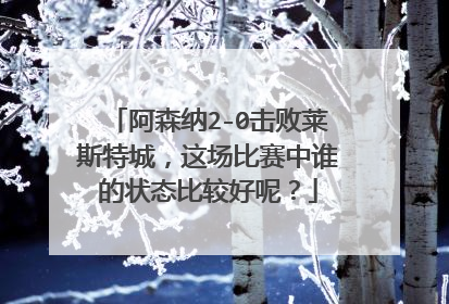 阿森纳2-0击败莱斯特城,这场比赛中谁的状态比较好呢?