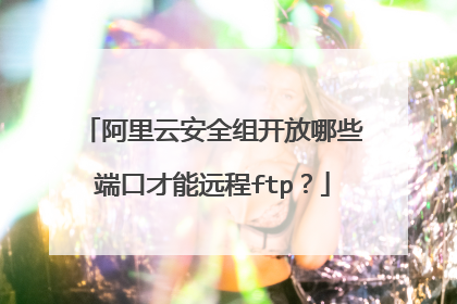 阿里云安全组开放哪些端口才能远程ftp?