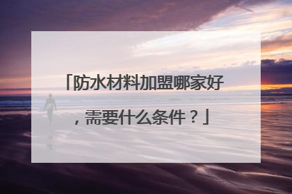 防水材料加盟哪家好,需要什么条件?