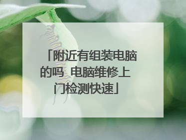 附近有组装电脑的吗 电脑维修上门检测快速